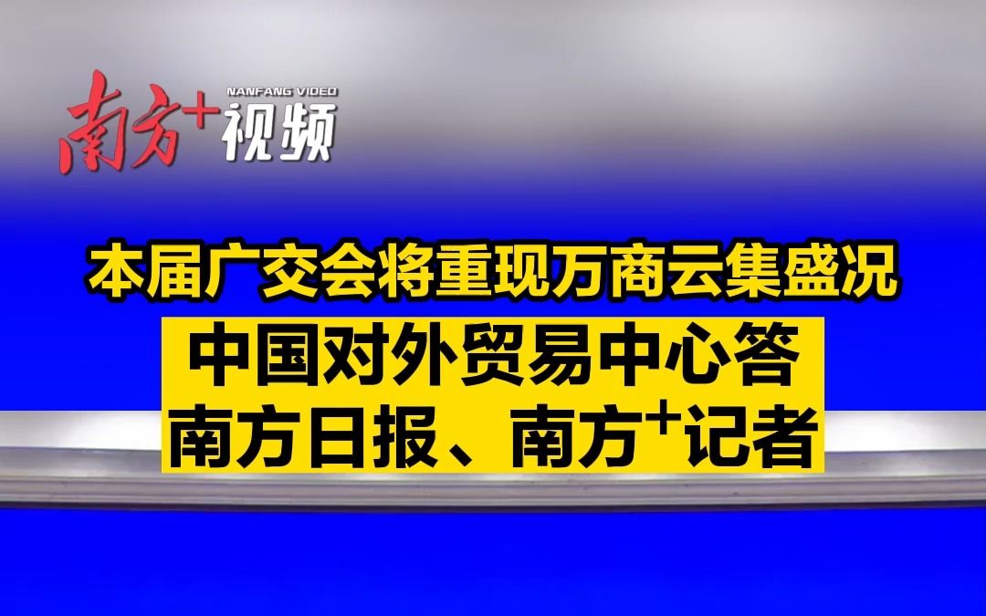 中国对外贸易中心答南方日报、南方+记者:本届广交会将重现万商云集盛况哔哩哔哩bilibili