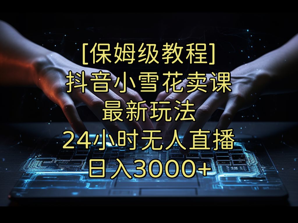 抖音小雪花卖课最新玩法,24小时无人直播,日入3000+【揭秘】