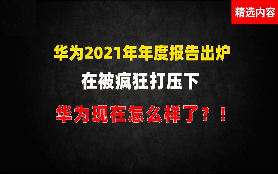 华为2021年年度报告出炉,在被疯狂打压下,华为现在怎么样了哔哩哔哩bilibili