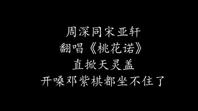 周深同宋亚轩翻唱《桃花诺》直掀天灵盖,开嗓邓紫棋都坐不住了