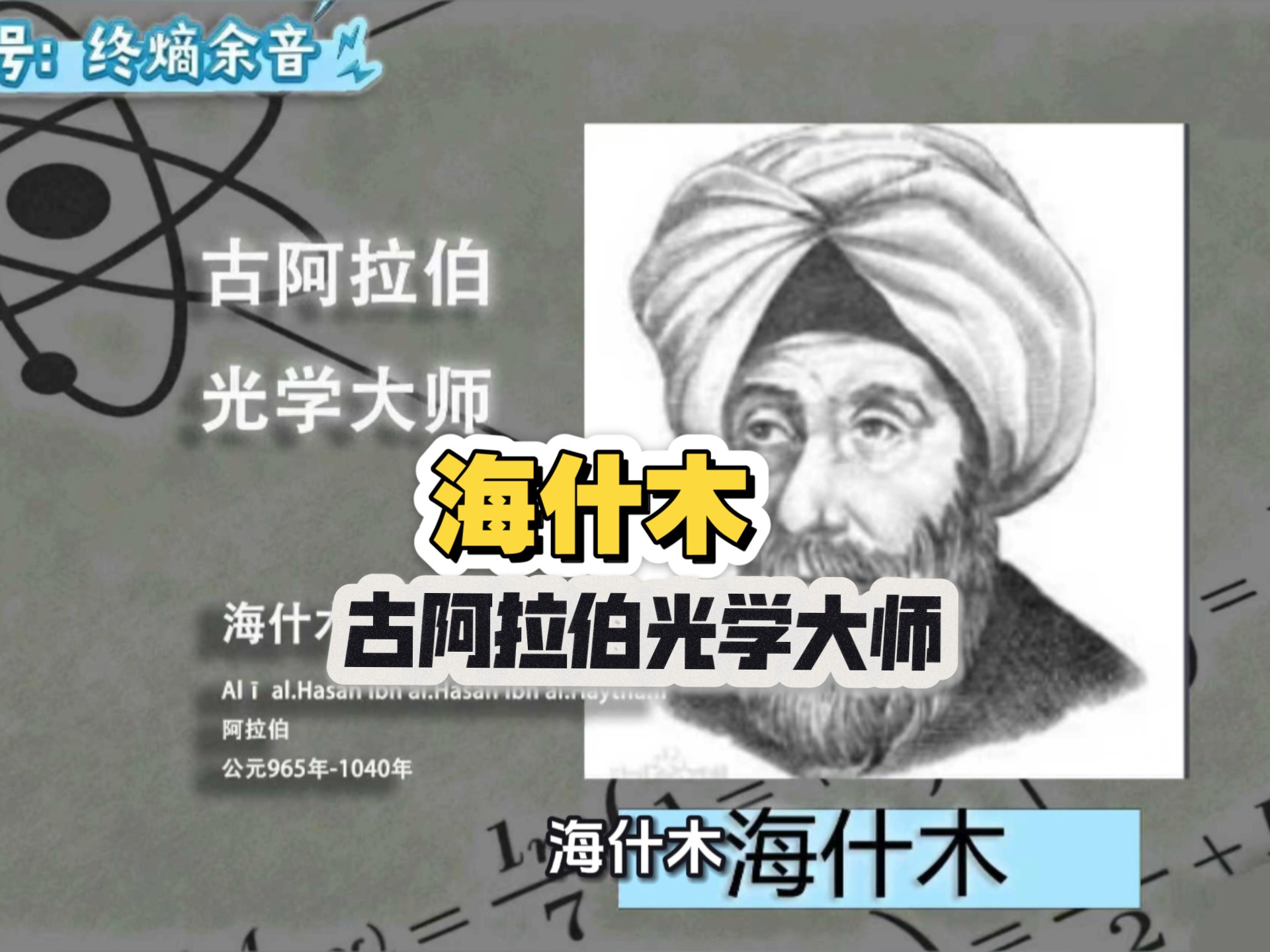 海什木（约965-约1040），拉丁名阿尔哈曾，是阿拉伯学者中的一位巨人，被公认为“光学之父”与“实验物理学之父”。他以其革命性的科学方法和对光学的奠基性研究
