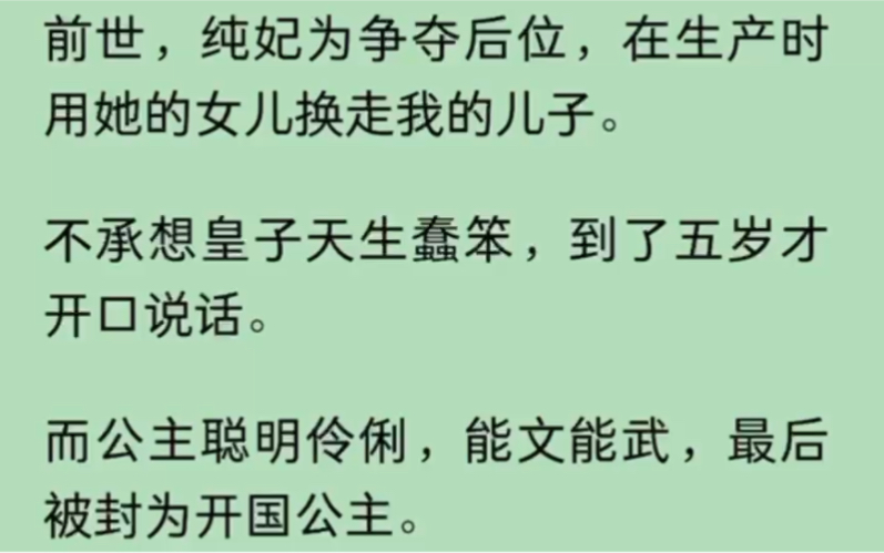 [图]（全文）前世，纯妃为争夺后位，在生产时用她的女儿换走我的儿子。不承想皇子天生蠢笨，到了五岁才开口说话。而公主聪明伶俐，能文能武，最后被封为开国公主。再次睁眼…