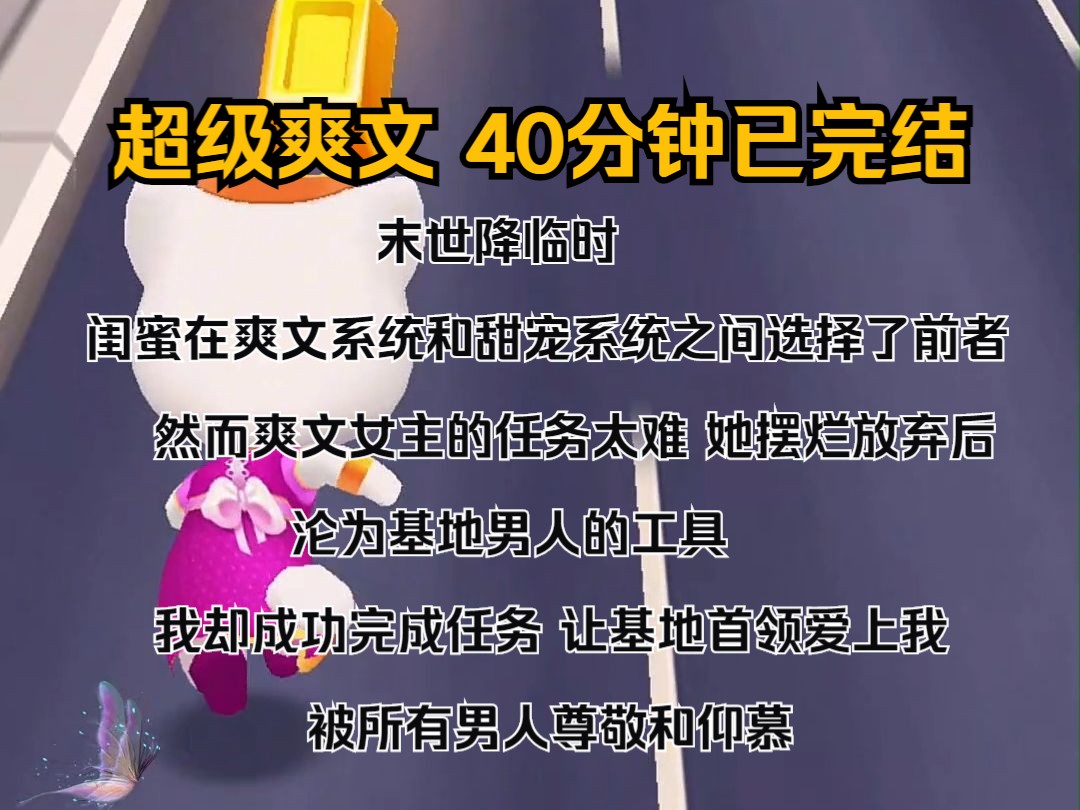 [图]（完结文）末世降临时，闺蜜在爽文系统和甜宠系统之间选择了前者。 然而爽文女主的任务太难，她摆烂放弃后，沦为基地男人的工具。 我却成功完成任务，让基地首领爱上我，