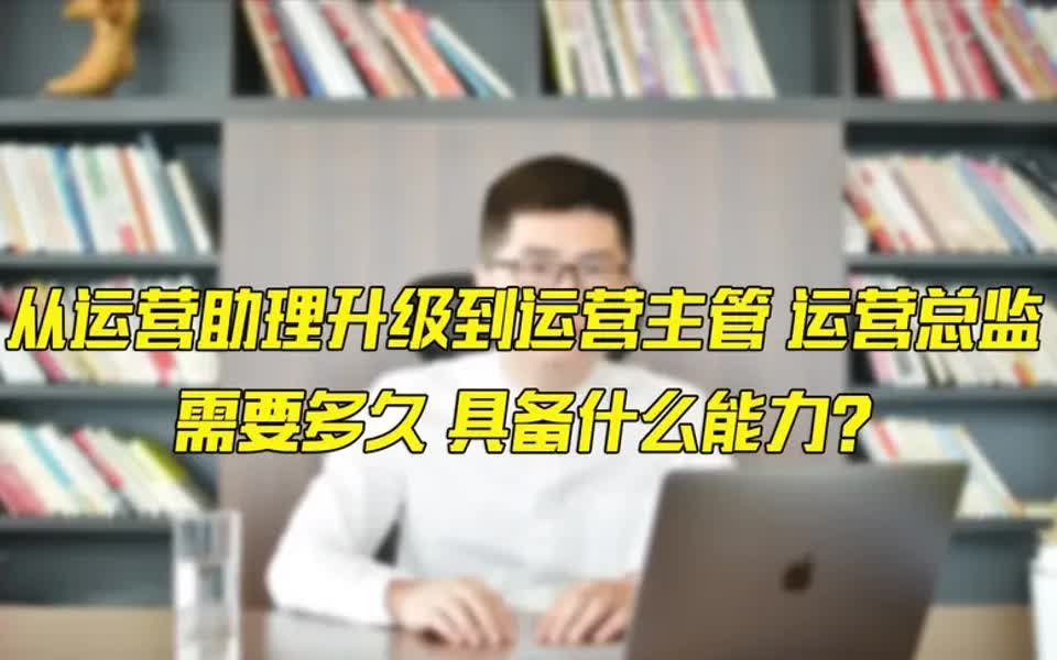 【运营技巧】从运营助理升级到运营主管、运营总监,需要多久,具备什么能力?哔哩哔哩bilibili