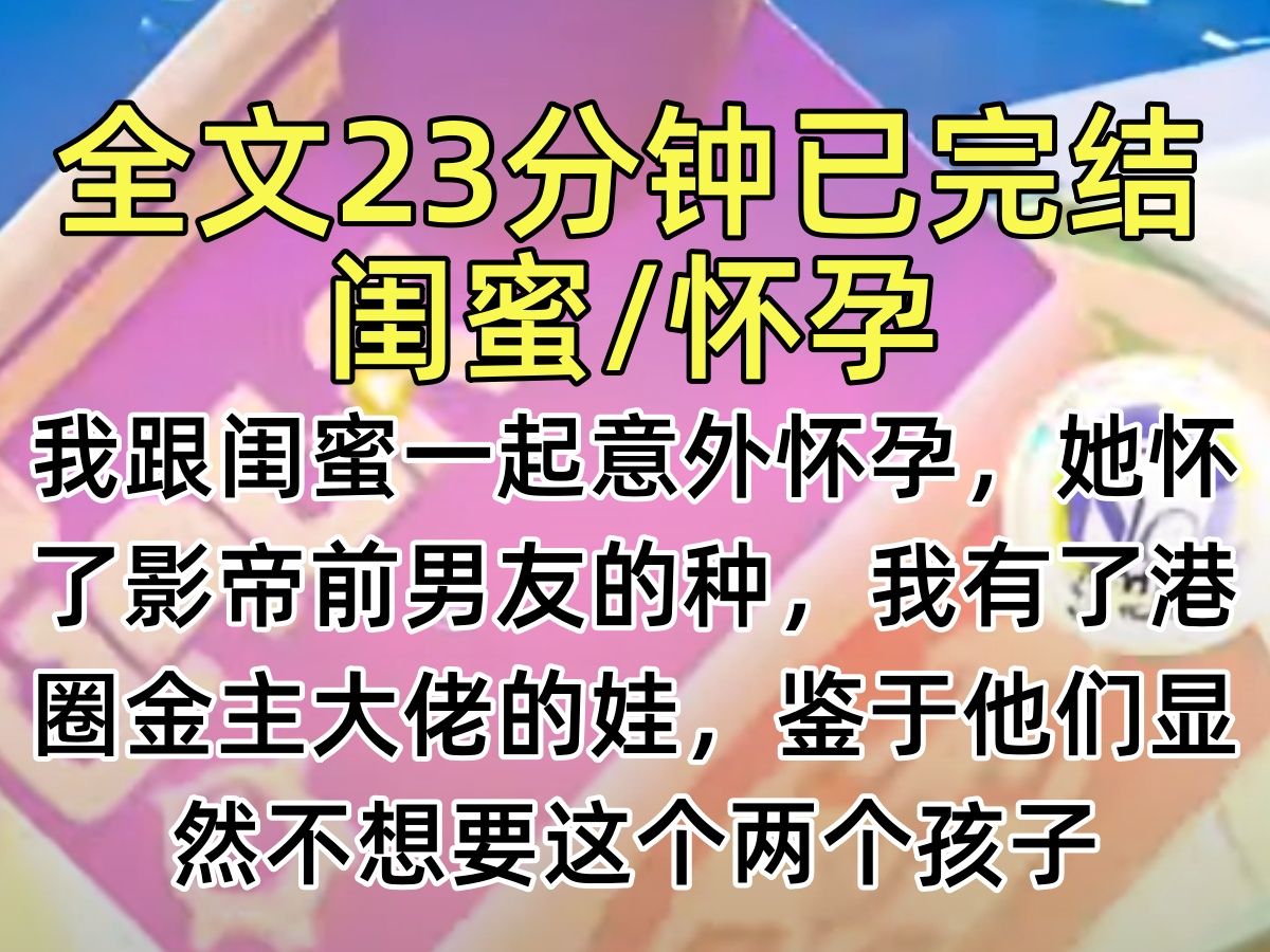 [图]【完结文】我跟闺蜜一起意外怀孕，她怀了影帝前男友的种，我有了港圈金主大佬的娃，鉴于他们显然不想要这个两个孩子，闺蜜建议要不咱去父留子…