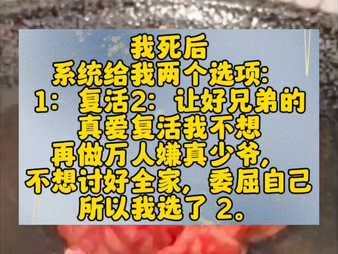 我死后,系统给我两个选项:1:复活2:让好兄弟的真爱复活我不想再做万人嫌真少爷,不想讨好全家,委屈自己.所以我选了 2.白光闪过,我苏醒在医院...