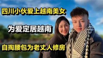 Download Video: 四川小伙爱上越南美女，为爱定居越南，自掏腰包为老丈人修房