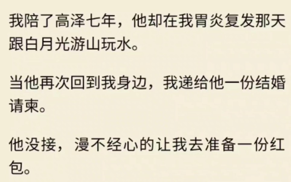 我陪了高泽七年,他却在我胃炎复发那天跟白月光游山玩水.当他再次回到我身边,我递给他一份结婚请柬.他没接,漫不经心的让我去准备一份红包.我...