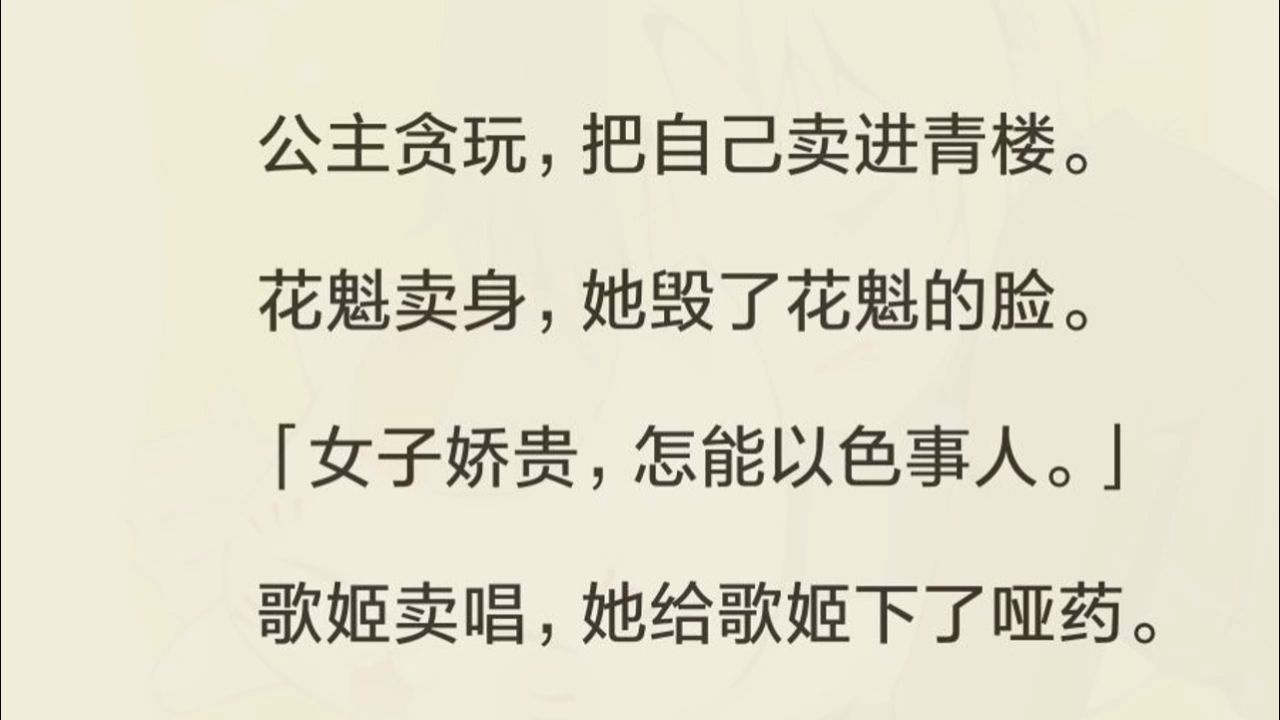 公主贪玩,把自己卖进青楼. 花魁卖身,她毁了花魁的脸. 「女子娇贵,怎能以色事人.」 歌姬卖唱,她给歌姬下了哑药. 「女子干净,怎能唱淫词艳曲....