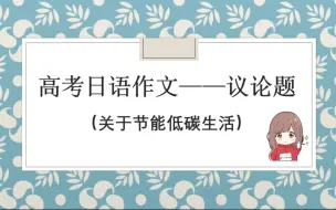 下载视频: 【高考日语作文】关于低碳环保生活的感想议论文——每天一篇热点题材范文到高考结束