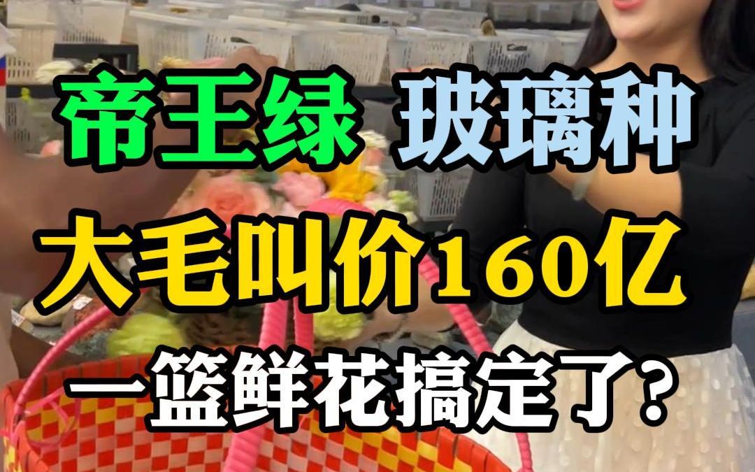 帝王绿玻璃种,大毛叫价160亿,一篮鲜花搞定了?哔哩哔哩bilibili