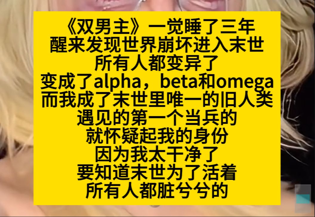 双男主 一觉睡了三年,醒来后发现世界崩坏进入末世,所有人都变异成abo,只有我一个旧人类……小说推荐哔哩哔哩bilibili