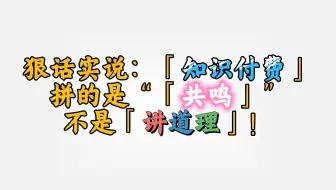 狠话实说：知识付费，拼的是“共鸣”，不是讲道理！