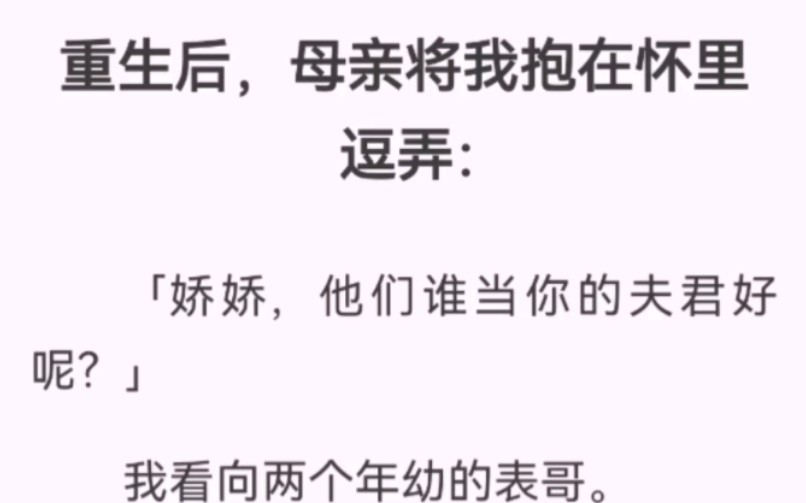 重生后,母亲将我抱在怀里逗弄:「娇娇,他们谁当你的夫君好呢?」我看向两个年幼的表哥.前世,一个杀了我,一个杀了我的替身,都是如狼似虎的人物...