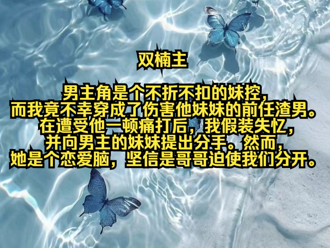 [图]男主角是个不折不扣的妹控，而我竟不幸穿成了伤害他妹妹的前任渣男。在遭受他一顿痛打后，我假装失忆，并向男主的妹妹提出分手。然而，她是个恋爱脑，坚信是哥哥迫使我们分