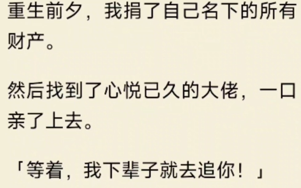 重生前夕,我捐了自己名下的所有财产.然后找到了心悦已久的大佬,一口亲了上去.等着,我下辈子就去追你!系统:对不起宿主,重生系统好像卡 bug,...