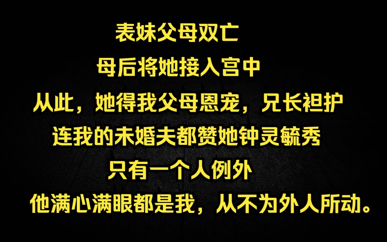 表妹父母双亡,母后将她接入宫中. 从此,她得我父母恩宠,兄长袒护,弟弟敬爱. 连我的未婚夫都赞她钟灵毓秀. 只有一个人例外. 他满心满眼都是我,...