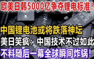 欧美日韩5000亿争夺锂电标准，中国锂电池或将跌落神坛，美日笑疯：中国技术不过如此，不料随后一幕全球瞬间炸锅！