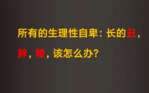 Download Video: 所有的生理性自卑：长的丑，胖，矮，该怎么办？