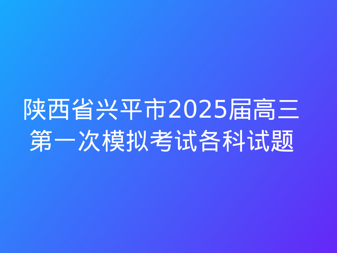 陕西省兴平市2025届高三第一次模拟考试各科试题哔哩哔哩bilibili