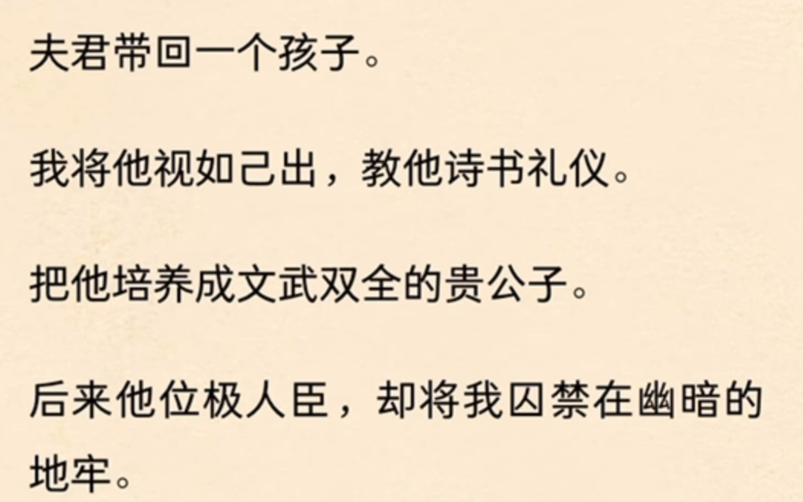 [图]夫君带回一个孩子。我将他视如己出，教他诗书礼仪。把他培养成文武双全的贵公子。后来他位极人臣，却将我囚禁在幽暗的地牢。双手捏碎我的下巴。