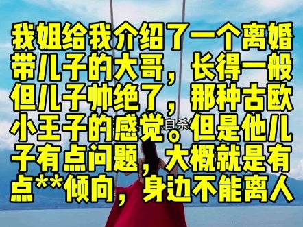 我姐给我介绍了一个离婚带儿子的大哥,长得一般,但儿子帅绝了,那种古欧小王子的感觉.但是他儿子有点问题,大概就是有点**倾向,身边不能离人…...