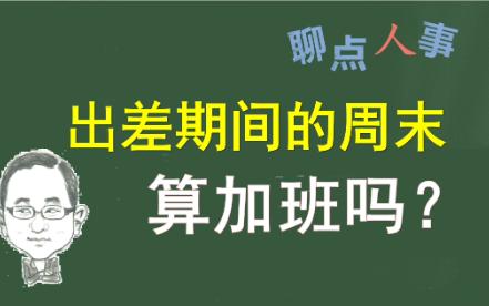 出差期间的周末和法定节假日算不算出勤?企业支付出差补助能否视为企业认可出勤?哔哩哔哩bilibili