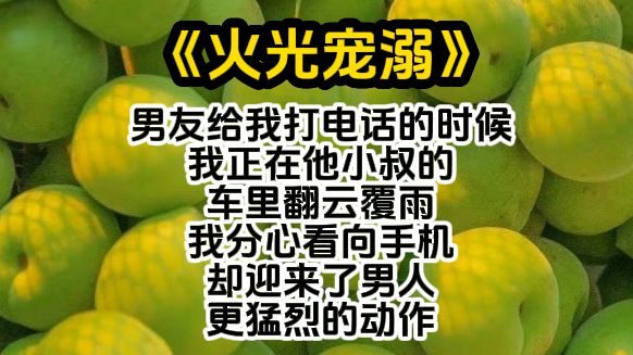 【火光宠溺】男友给我打电话的时候,我正在他小叔的车里翻云覆雨,我分心看向手机,却迎来了男人更猛烈的动作哔哩哔哩bilibili