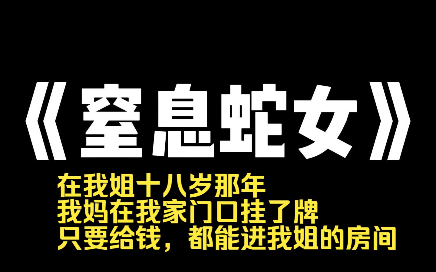 小说推荐~《窒息蛇女》我妈被大蛇糟蹋了身子,十月怀胎生下了我姐.村里人都说我姐是蛇女.在我姐十八岁那年,我妈在我家门口挂了牌.只要给钱,都...