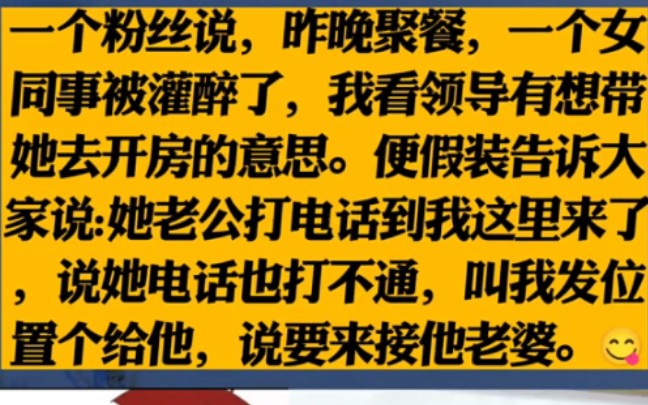 一个粉丝说,昨晚聚餐,一个女同事被灌醉了,我看领导有想带她去开房的意思.便假装告诉大家说:她老公打电话到我这里来了,说她电话也打不通,叫...