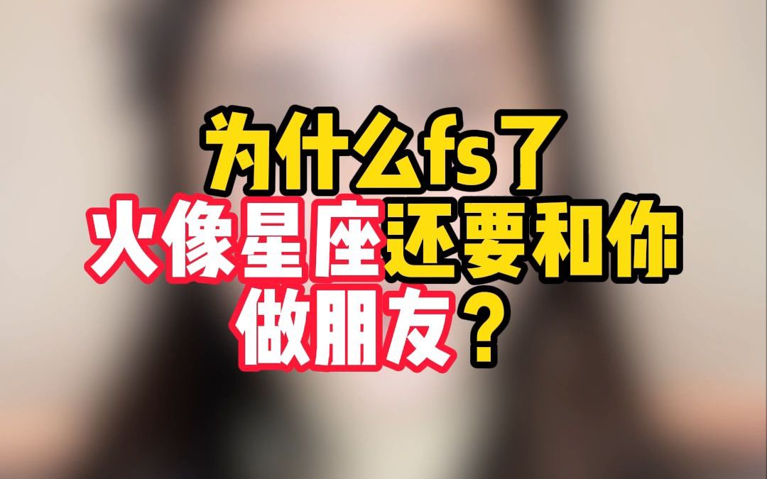 为什么fs了火像星座还要和你做朋友?哔哩哔哩bilibili