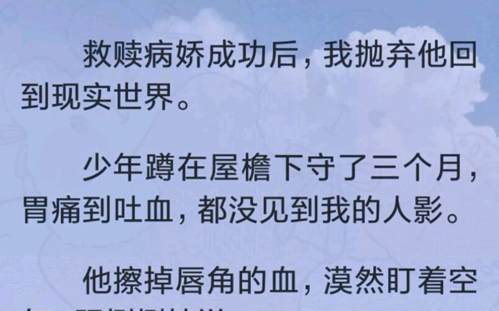 [图]（全文完）救赎病娇成功后，我抛弃他回到现实世界。少年蹲在屋檐下守了三个月，胃痛到吐血，都没见到我的人影。他擦掉唇角的血，漠然盯着空气，阴恻恻地说：「姐姐，你好不