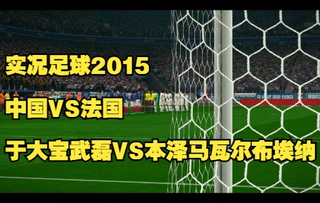 实况足球2015解说中国法国武磊郑智于大宝本泽马格列兹曼瓦尔布埃纳哔哩哔哩bilibili实况