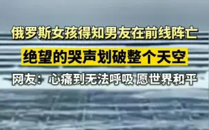 下载视频: 俄罗斯女孩得知男友前线牺牲的消息，当场崩溃，哭声划破整个天空