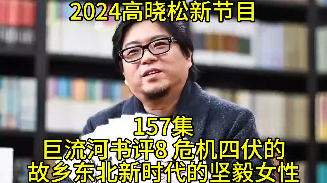 2024晓得高晓松最新节目第157巨流河书评8 危机四伏的故乡东北新时代的坚毅女+性晓说晓松奇谈晓年鉴老友记得鱼羊野史矮大紧指北哔哩哔哩bilibili