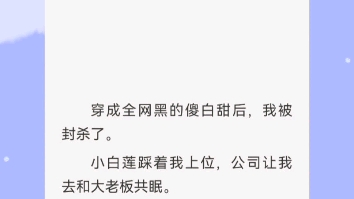 穿成全网黑的傻白甜后,我被封杀了.小白莲踩着我上位,公司让我去和大老板共眠.结果我考编成了娱乐产业监督组组长?啧,上岸第一剑,先斩娱乐圈....