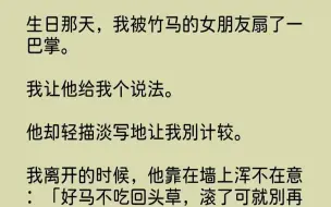 下载视频: 【全文已完结】生日那天，我被竹马的女朋友扇了一巴掌。我让他给我个说法。他却轻描淡写地让我别计较。...