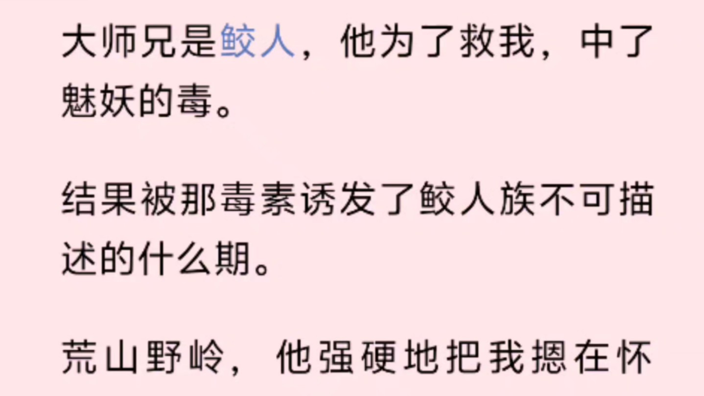 大师兄是鲛人,他为了救我,中了魅妖的毒.结果被那毒素诱发了鲛人族不可描述的什么期.荒山野岭,他强硬地把我摁在怀里,逼我叫他爹爹.哔哩哔哩...