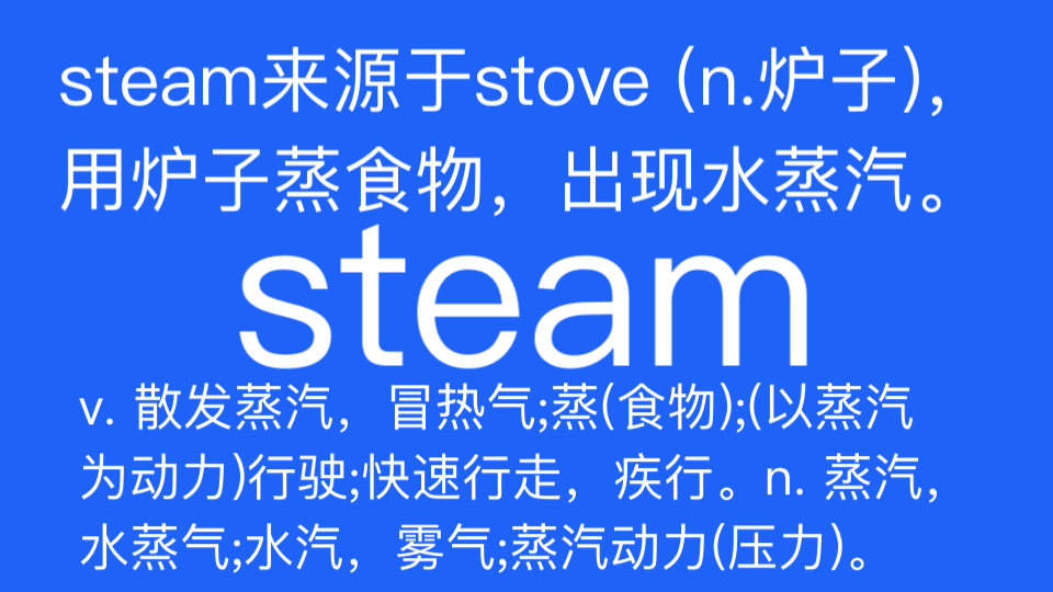 steam v. 散发蒸汽,冒热气;蒸(食物);(以蒸汽为动力)行驶;快速行走,疾行.n. 蒸汽,水蒸气;水汽,雾气;蒸汽动力(压力).哔哩哔哩bilibili