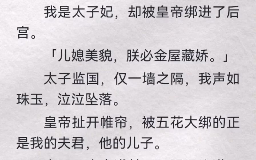 我是太子妃,却被皇帝绑进了后宫.「儿媳美貌,朕必金屋藏娇.」太子监国,仅一墙之隔,我声如珠玉,泣泣坠落.皇帝扯开帷帘,被五花大绑的正是我...