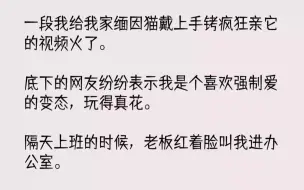 下载视频: 【完结文】一段我给我家缅因猫戴上手铐疯狂亲它的视频火了。底下的网友纷纷表示我是个...