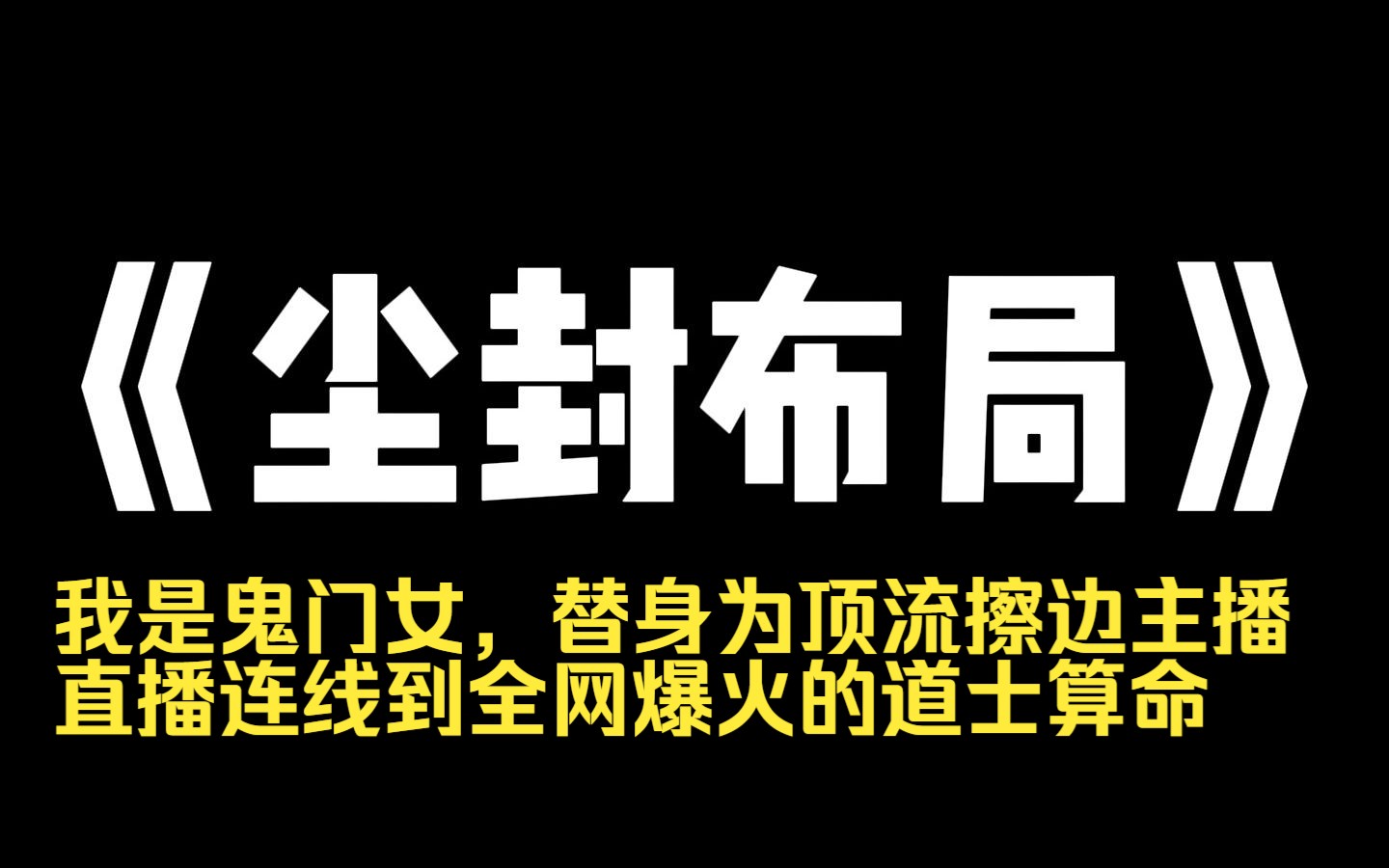 小说推荐~《尘封布局》我是鬼门女,替身为顶流擦边主播,直播连线到全网爆火的道士算命.我并不知道,他算出我是他已故亲姐姐的命格了.我装作撞鬼...