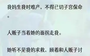 Tải video: （全文完整版）「换不换啊给个话，再俊那也是赔钱货，买家少，年纪又小，两千五已经是高价了，你再补两千五给我，我明天领一个男娃给你。」我的心顿时跌落谷...