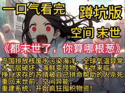 Download Video: 《都末世了，你算哪根葱》岛国排放核废水污染海洋，全球气温异常，大气层破坏，海鲜变怪物，末世来临。挣扎求存的苏晴被自己拼命帮助的人杀死。重回末世前，空间异能，重建