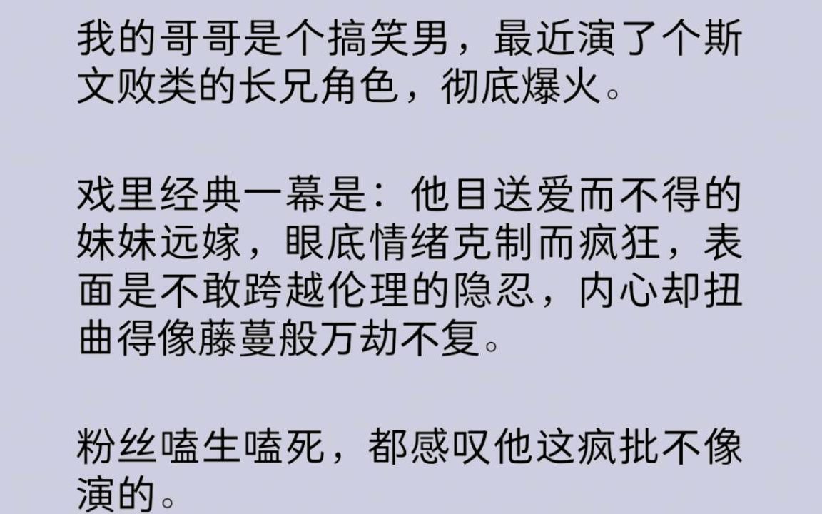 [图]【伪骨科】哥哥是个搞笑男，因演了个斯文败类的长兄角色而爆火。粉丝嗑生嗑死，都感叹他这疯批不像演的。闺蜜跟我说：“三年前你喝醉后，他就是用这种眼神看着你……”