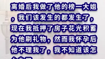 下载视频: 我抵押了房子给男友刷礼物，但是现在我怀孕了他却不理我了，我不知道该怎么办？