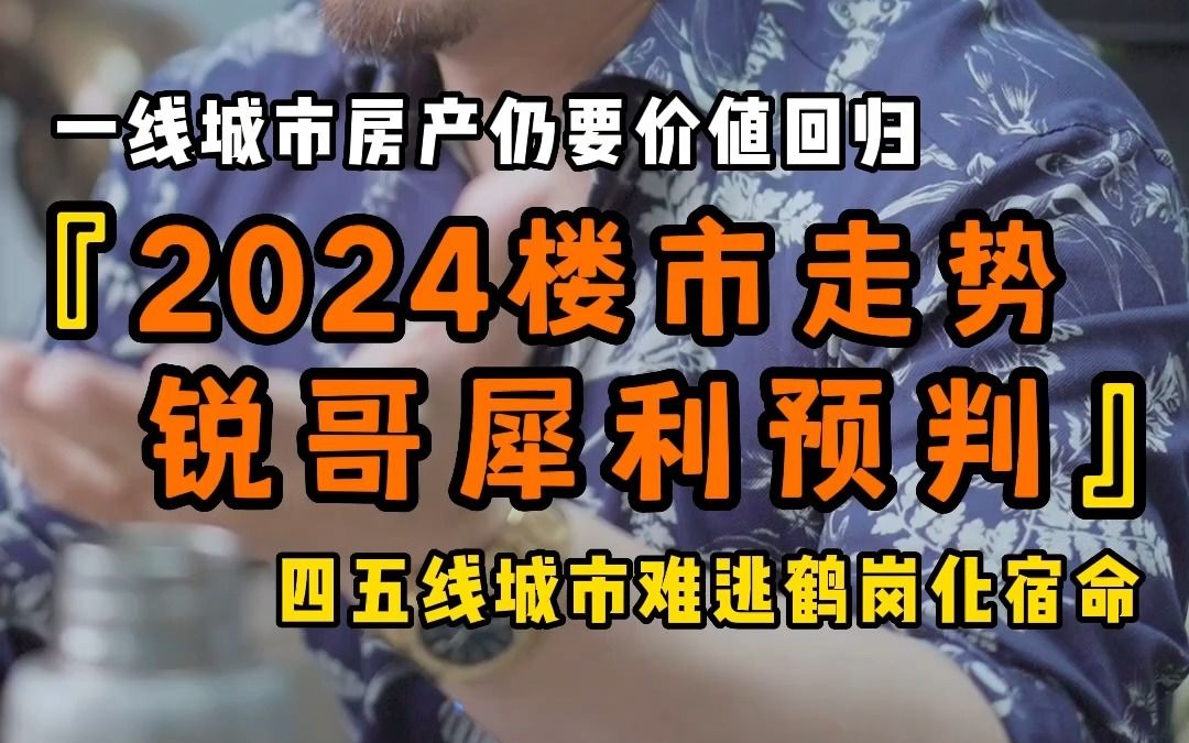 锐哥犀利预判2024楼市走势 一线城市仍需价值回归 四五线城市难逃鹤岗化宿命哔哩哔哩bilibili