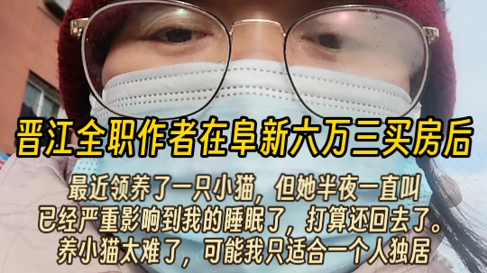 晋江全职作者在阜新六万三买房后:最近领养了一只小猫,但她半夜一只叫.已经严重影响到我的睡眠了,打算还回去了.养小猫太难了,可能我只适合一个...