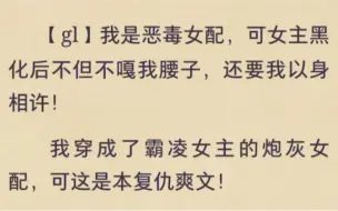 下载视频: 【gl】我是恶毒女配，可女主黑化后不但不嘎我腰子，还要我以身相许！我穿成了霸凌女主的炮灰女配，可这是本复仇爽文！后续在老福特app搜 她人还怪好的嘞