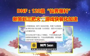 Download Video: DNF：120级“仙界爆料”！新策划上任三把火，游戏快餐化加速